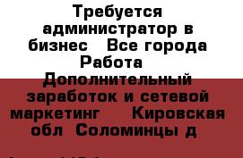 Требуется администратор в бизнес - Все города Работа » Дополнительный заработок и сетевой маркетинг   . Кировская обл.,Соломинцы д.